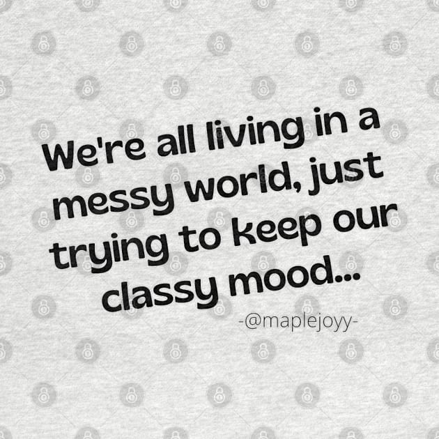 We are all living in a messy world just trying to keep our classy mood. (2nd version)  Original quote by @maplejoyy by maplejoyy